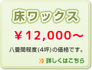 床ワックス \12,000～ 対象箇所：八畳間程度（4坪）の価格です。