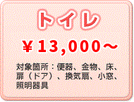 トイレ \13,000～ 対象箇所：便器、金物、床、扉（ドア）、換気扇、小窓、照明器具