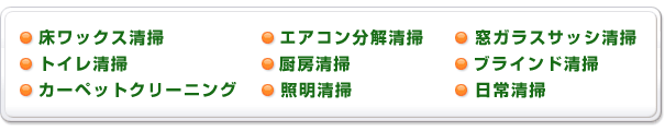 床ワックス清掃　エアコン分解清掃　窓ガラスサッシ清掃
　トイレ清掃　厨房清掃　ブラインド清掃　カーペットクリーニング　照明清掃　日常清掃